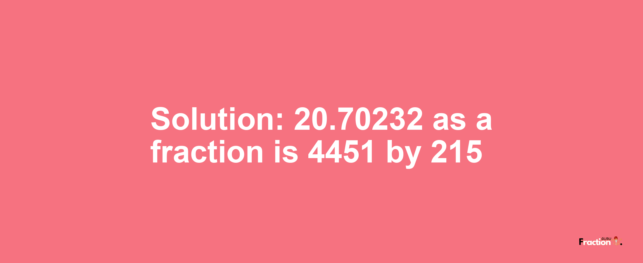Solution:20.70232 as a fraction is 4451/215